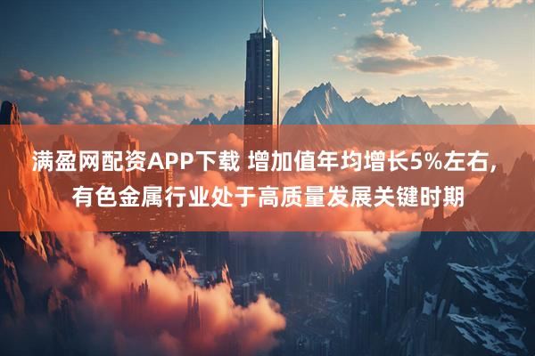 满盈网配资APP下载 增加值年均增长5%左右, 有色金属行业处于高质量发展关键时期