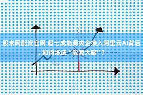 股米网配资官网 超七成能源央企接入阿里云AI背后, 如何炼成“能源大脑”?