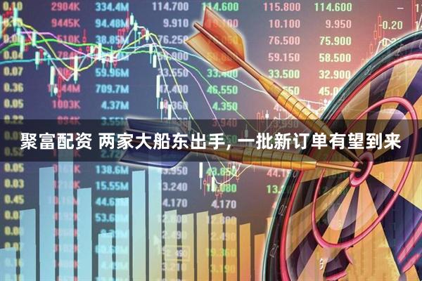 聚富配资 两家大船东出手, 一批新订单有望到来