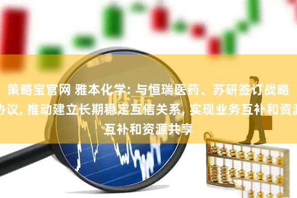 策略宝官网 雅本化学: 与恒瑞医药、苏研签订战略合作协议, 推动建立长期稳定互信关系, 实现业务互补和资源共享
