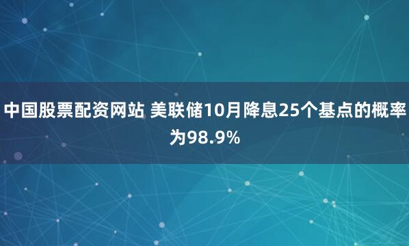 中国股票配资网站 美联储10月降息25个基点的概率为98.9%