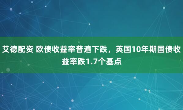 艾德配资 欧债收益率普遍下跌，英国10年期国债收益率跌1.7个基点