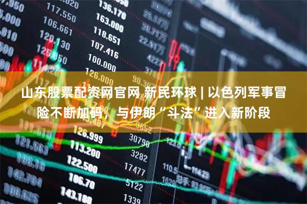 山东股票配资网官网 新民环球 | 以色列军事冒险不断加码,与伊朗“斗法”进入新阶段