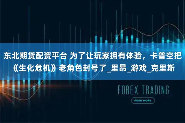 东北期货配资平台 为了让玩家拥有体验,卡普空把《生化危机》老角色封号了_里昂_游戏_克里斯