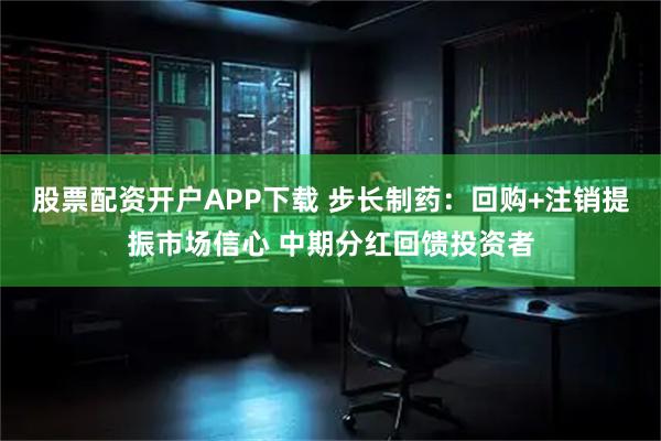 股票配资开户APP下载 步长制药:回购+注销提振市场信心 中期分红回馈投资者