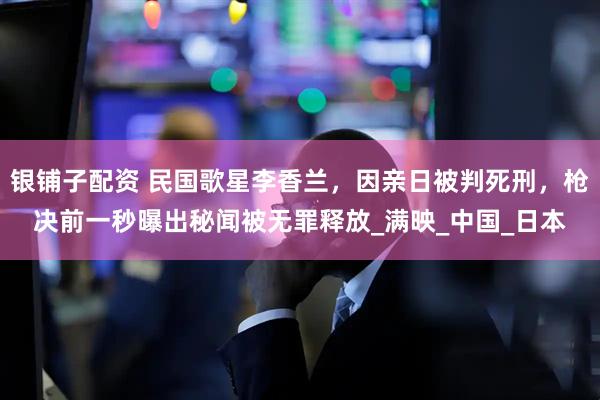 银铺子配资 民国歌星李香兰，因亲日被判死刑，枪决前一秒曝出秘闻被无罪释放_满映_中国_日本