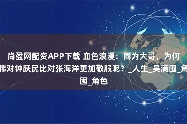 尚盈网配资APP下载 血色浪漫：同为大哥，为何宁伟对钟跃民比对张海洋更加敬服呢？_人生_吴满囤_角色