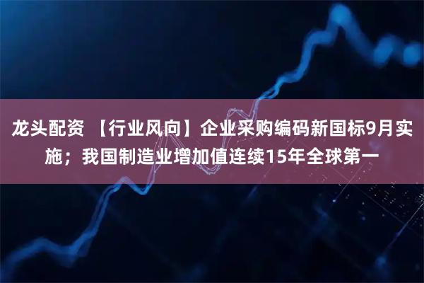 龙头配资 【行业风向】企业采购编码新国标9月实施;我国制造业增加值连续15年全球第一