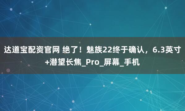 达道宝配资官网 绝了!魅族22终于确认,6.3英寸+潜望长焦_Pro_屏幕_手机