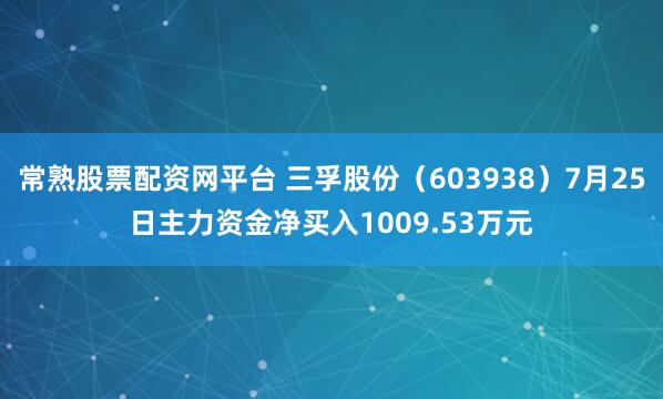 常熟股票配资网平台 三孚股份（603938）7月25日主力资金净买入1009.53万元