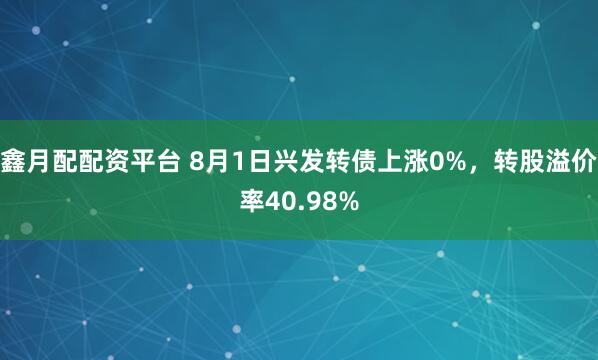 鑫月配配资平台 8月1日兴发转债上涨0%，转股溢价率40.98%