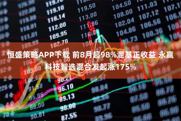 恒盛策略APP下载 前8月超98%混基正收益 永赢科技智选混合发起涨175%