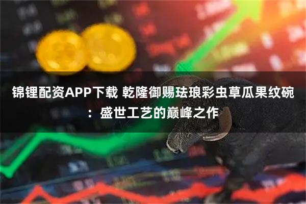 锦锂配资APP下载 乾隆御赐珐琅彩虫草瓜果纹碗：盛世工艺的巅峰之作