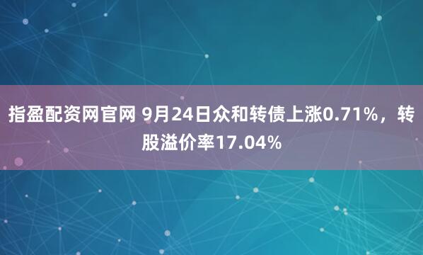 指盈配资网官网 9月24日众和转债上涨0.71%，转股溢价率17.04%