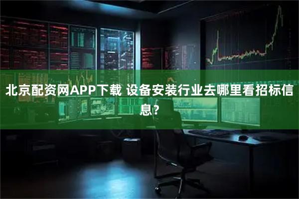 北京配资网APP下载 设备安装行业去哪里看招标信息?