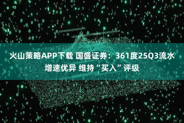 火山策略APP下载 国盛证券:361度25Q3流水增速优异 维持“买入”评级