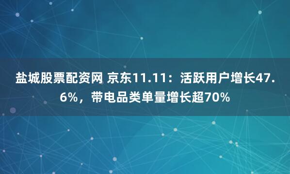 盐城股票配资网 京东11.11:活跃用户增长47.6%,带电品类单量增长超70%