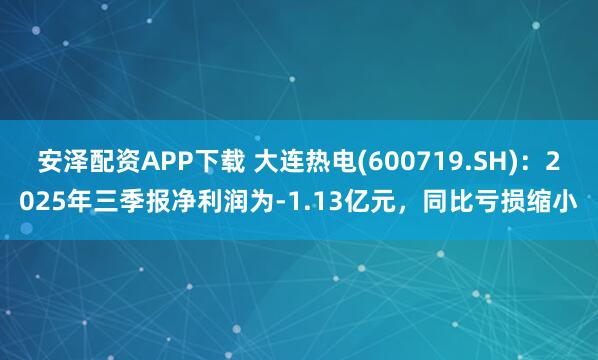 安泽配资APP下载 大连热电(600719.SH):2025年三季报净利润为-1.13亿元,同比亏损缩小