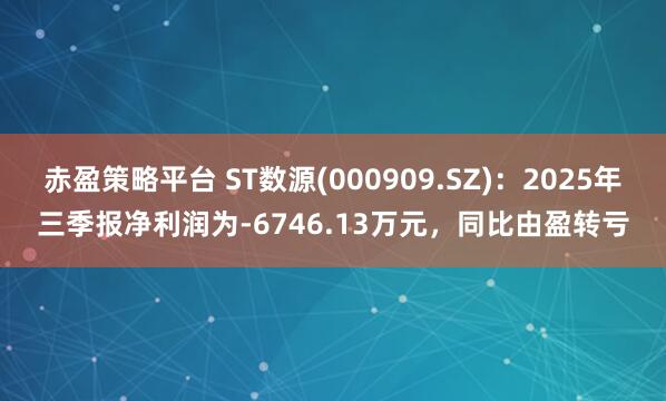 赤盈策略平台 ST数源(000909.SZ):2025年三季报净利润为-6746.13万元,同比由盈转亏