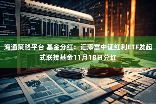 海通策略平台 基金分红：汇添富中证红利ETF发起式联接基金11月18日分红