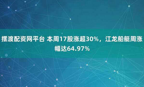 摆渡配资网平台 本周17股涨超30%，江龙船艇周涨幅达64.97%