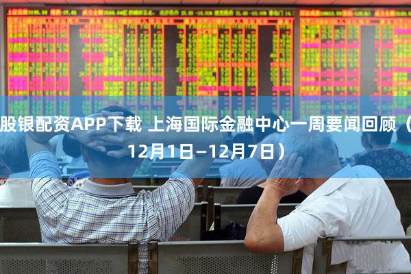 股银配资APP下载 上海国际金融中心一周要闻回顾（12月1日—12月7日）