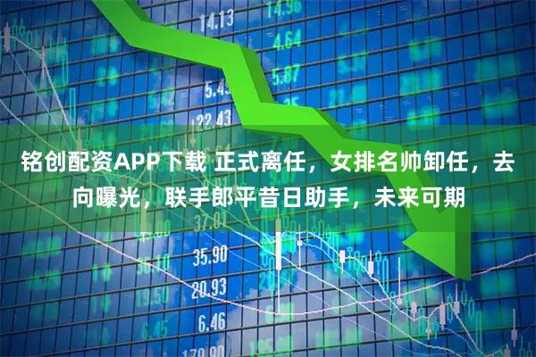 铭创配资APP下载 正式离任，女排名帅卸任，去向曝光，联手郎平昔日助手，未来可期
