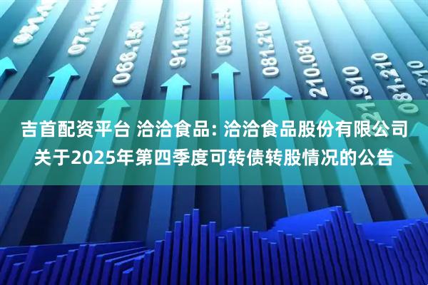 吉首配资平台 洽洽食品: 洽洽食品股份有限公司关于2025年第四季度可转债转股情况的公告