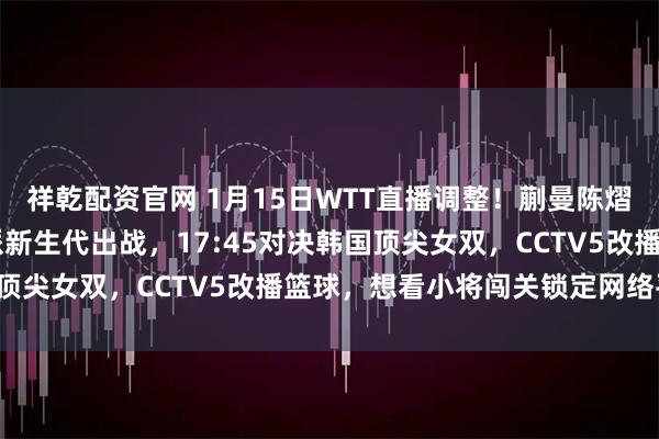 祥乾配资官网 1月15日WTT直播调整！蒯曼陈熠挑强敌 国乒主力轮休派新生代出战，17:45对决韩国顶尖女双，CCTV5改播篮球，想看小将闯关锁定网络平台！