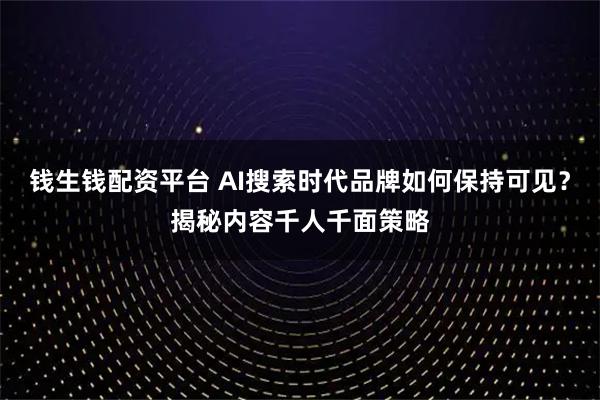 钱生钱配资平台 AI搜索时代品牌如何保持可见？揭秘内容千人千面策略