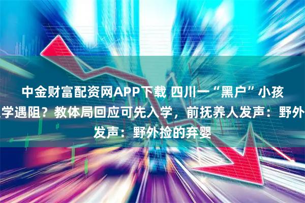 中金财富配资网APP下载 四川一“黑户”小孩无户口上学遇阻？教体局回应可先入学，前抚养人发声：野外捡的弃婴
