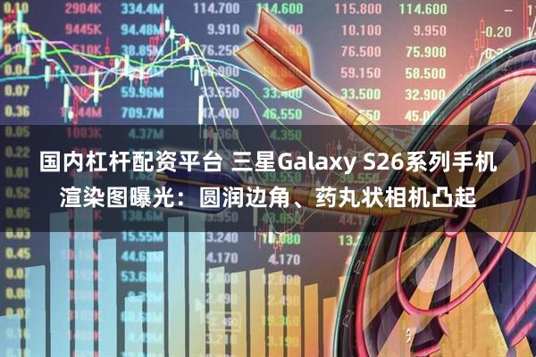 国内杠杆配资平台 三星Galaxy S26系列手机渲染图曝光：圆润边角、药丸状相机凸起