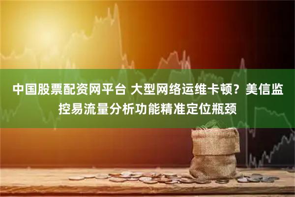 中国股票配资网平台 大型网络运维卡顿？美信监控易流量分析功能精准定位瓶颈