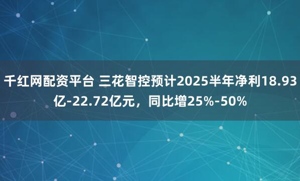 千红网配资平台 三花智控预计2025半年净利18.93亿-22.72亿元，同比增25%-50%