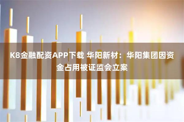 K8金融配资APP下载 华阳新材：华阳集团因资金占用被证监会立案