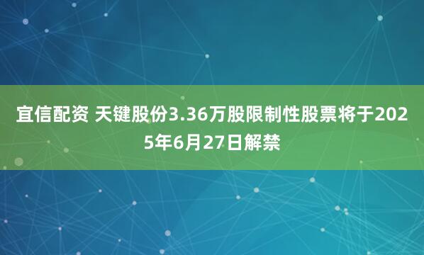 宜信配资 天键股份3.36万股限制性股票将于2025年6月27日解禁