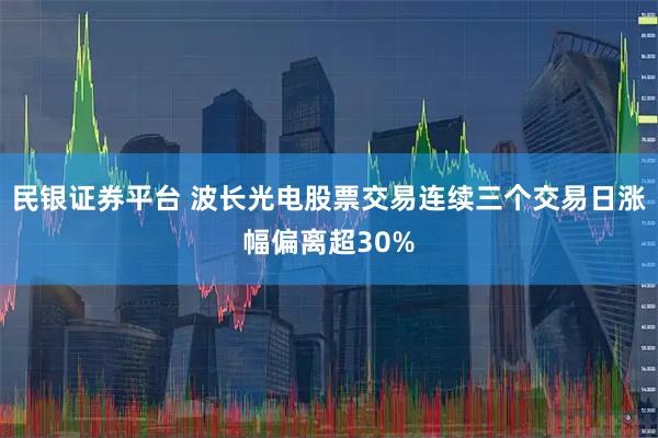 民银证券平台 波长光电股票交易连续三个交易日涨幅偏离超30%