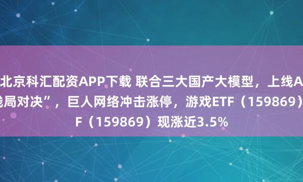 北京科汇配资APP下载 联合三大国产大模型，上线AI原生玩法“残局对决”，巨人网络冲击涨停，游戏ETF（159869）现涨近3.5%