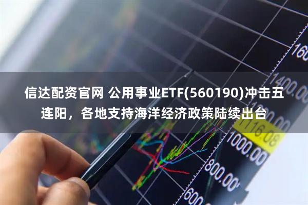 信达配资官网 公用事业ETF(560190)冲击五连阳，各地支持海洋经济政策陆续出台