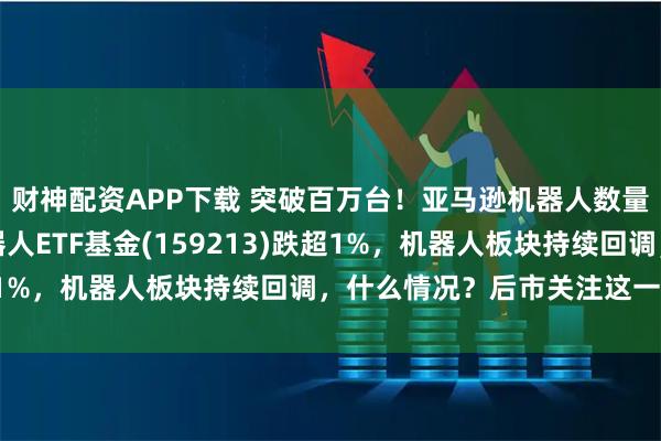 财神配资APP下载 突破百万台！亚马逊机器人数量接近人类员工数，机器人ETF基金(159213)跌超1%，机器人板块持续回调，什么情况？后市关注这一重点！