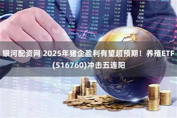 银河配资网 2025年猪企盈利有望超预期！养殖ETF(516760)冲击五连阳