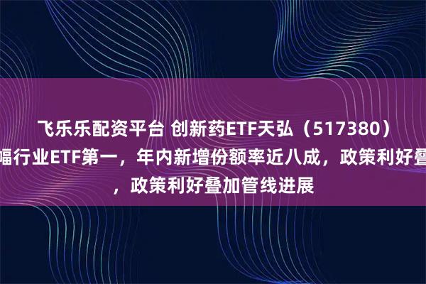 飞乐乐配资平台 创新药ETF天弘（517380）暂居年内涨幅行业ETF第一，年内新增份额率近八成，政策利好叠加管线进展