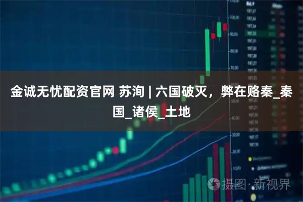 金诚无忧配资官网 苏洵 | 六国破灭，弊在赂秦_秦国_诸侯_土地