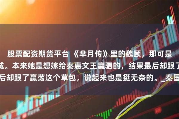 股票配资期货平台 《芈月传》里的魏颐，那可是个大美人，长得倾国倾城。本来她是想嫁给秦惠文王嬴驷的，结果最后却跟了嬴荡这个草包，说起来也是挺无奈的。_秦国_魏夫人_魏国公主