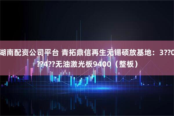 湖南配资公司平台 青拓鼎信再生无锡硕放基地：3??0??4??无油激光板9400（整板）