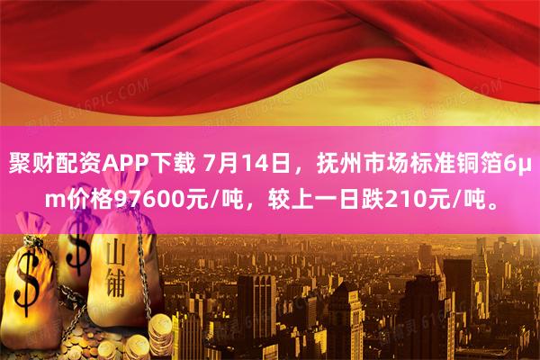 聚财配资APP下载 7月14日，抚州市场标准铜箔6μm价格97600元/吨，较上一日跌210元/吨。