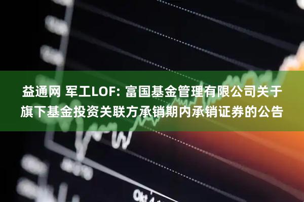 益通网 军工LOF: 富国基金管理有限公司关于旗下基金投资关联方承销期内承销证券的公告