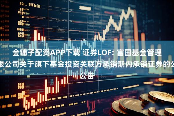 金铺子配资APP下载 证券LOF: 富国基金管理有限公司关于旗下基金投资关联方承销期内承销证券的公告