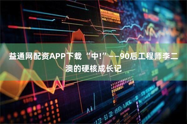 益通网配资APP下载 “中!”——90后工程师李二澳的硬核成长记