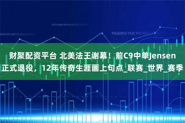 财聚配资平台 北美法王谢幕！前C9中单Jensen正式退役，12年传奇生涯画上句点_联赛_世界_赛季